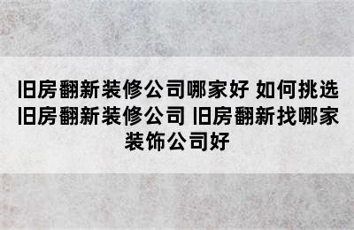 旧房翻新装修公司哪家好 如何挑选旧房翻新装修公司 旧房翻新找哪家装饰公司好